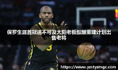 保罗生涯首冠遥不可及太阳老板酝酿重建计划出售老将